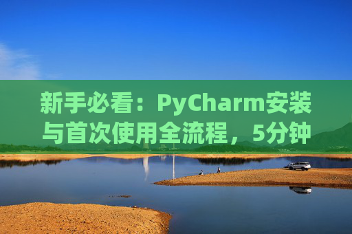 新手必看：PyCharm安装与首次使用全流程，5分钟快速上手